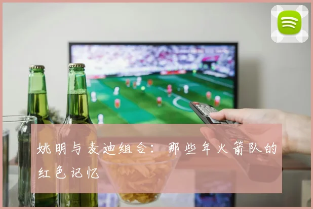 姚明与麦迪组合：那些年火箭队的红色记忆