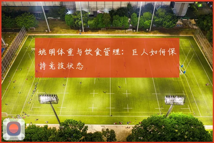 姚明体重与饮食管理：巨人如何保持竞技状态